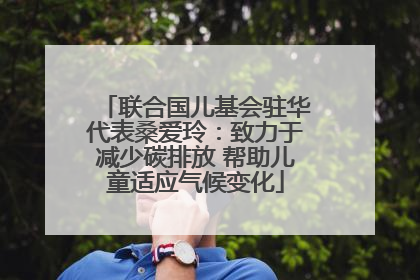 联合国儿基会驻华代表桑爱玲：致力于减少碳排放 帮助儿童适应气候变化