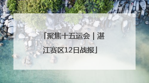 聚焦十五运会｜湛江赛区12日战报
