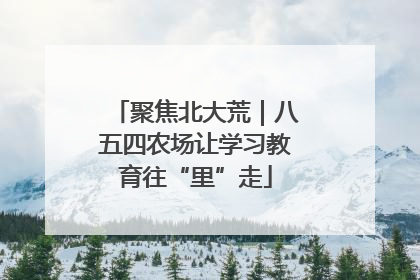 聚焦北大荒｜八五四农场让学习教育往“里”走