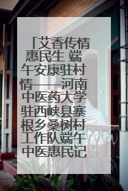 艾香传情惠民生 端午安康驻村情——河南中医药大学驻西峡县寨根乡桑树村工作队端午中医惠民记