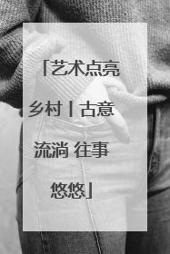 艺术点亮乡村丨古意流淌 往事悠悠