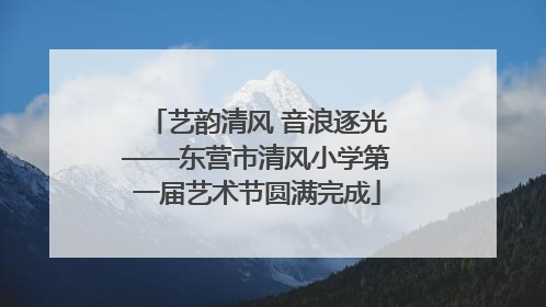 艺韵清风 音浪逐光——东营市清风小学第一届艺术节圆满完成