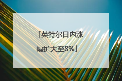 英特尔日内涨幅扩大至8%
