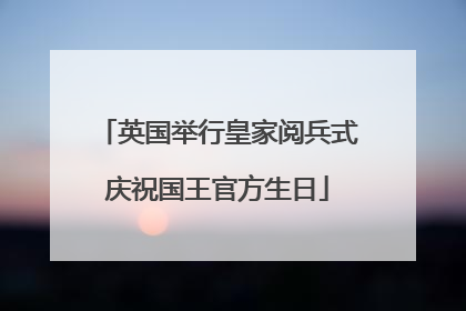 英国举行皇家阅兵式庆祝国王官方生日