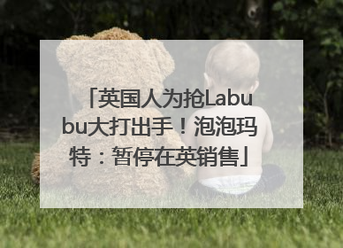 英国人为抢Labubu大打出手！泡泡玛特：暂停在英销售