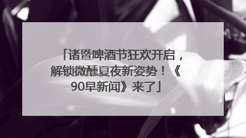 诸暨啤酒节狂欢开启，解锁微醺夏夜新姿势！《90早新闻》来了