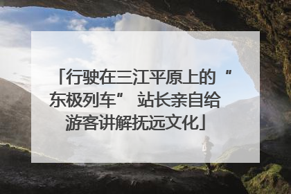 行驶在三江平原上的“东极列车” 站长亲自给游客讲解抚远文化