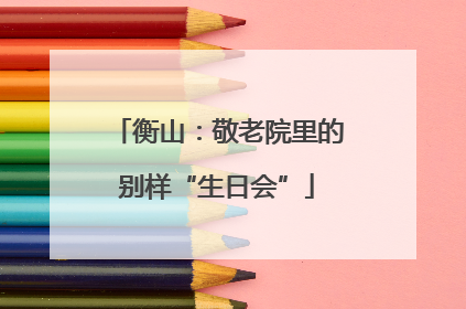 衡山：敬老院里的别样“生日会”