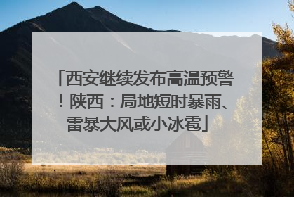 西安继续发布高温预警！陕西：局地短时暴雨、雷暴大风或小冰雹
