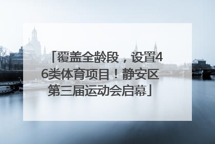 覆盖全龄段，设置46类体育项目！静安区第三届运动会启幕
