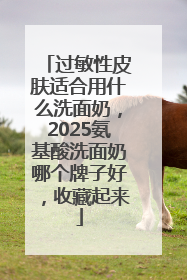 过敏性皮肤适合用什么洗面奶，2025氨基酸洗面奶哪个牌子好，收藏起来