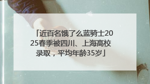 近百名饿了么蓝骑士2025春季被四川、上海高校录取，平均年龄35岁