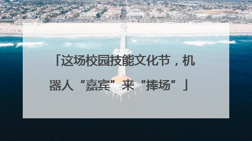这场校园技能文化节，机器人“嘉宾”来“捧场”