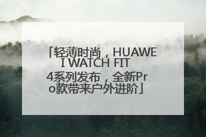 轻薄时尚，HUAWEI WATCH FIT 4系列发布，全新Pro款带来户外进阶