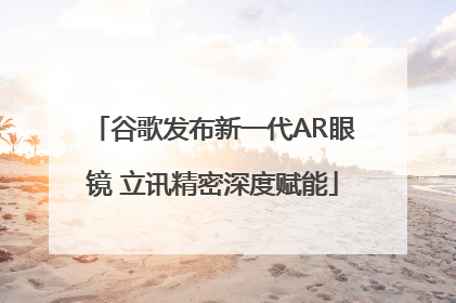 谷歌发布新一代AR眼镜 立讯精密深度赋能