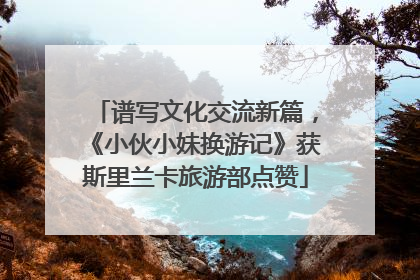 谱写文化交流新篇，《小伙小妹换游记》获斯里兰卡旅游部点赞
