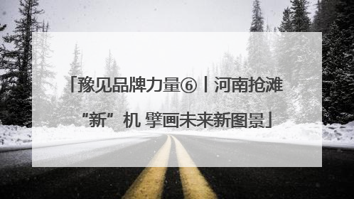 豫见品牌力量⑥丨河南抢滩“新”机 擘画未来新图景