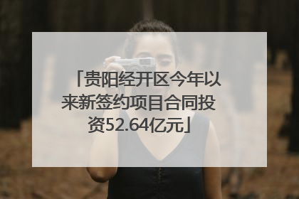 贵阳经开区今年以来新签约项目合同投资52.64亿元
