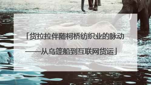 货拉拉伴随柯桥纺织业的脉动——从乌篷船到互联网货运
