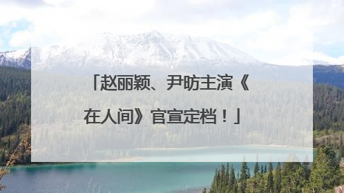 赵丽颖、尹昉主演《在人间》官宣定档！