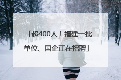 超400人！福建一批单位、国企正在招聘