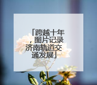 跨越十年，图片记录济南轨道交通发展