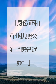 身份证和营业执照公证“跨省通办”