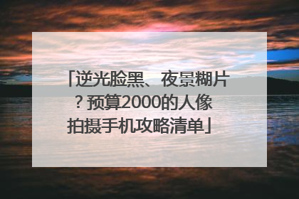 逆光脸黑、夜景糊片？预算2000的人像拍摄手机攻略清单