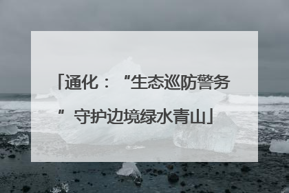 通化：“生态巡防警务”守护边境绿水青山