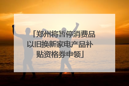 郑州将暂停消费品以旧换新家电产品补贴资格券申领