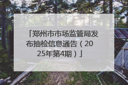郑州市市场监管局发布抽检信息通告（2025年第4期）