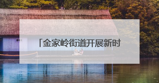 金家岭街道开展新时代文明实践活动 营造和谐美好社区氛围