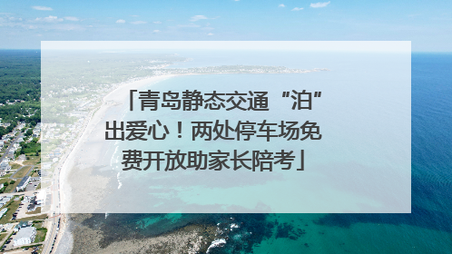 青岛静态交通“泊”出爱心！两处停车场免费开放助家长陪考