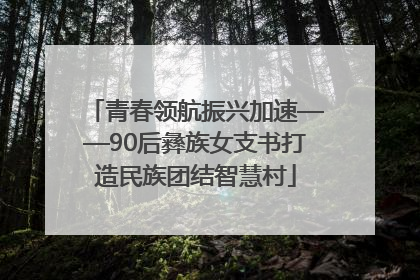 青春领航振兴加速——90后彝族女支书打造民族团结智慧村