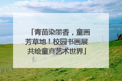 青苗染墨香，童画芳草地！校园书画展共绘童真艺术世界