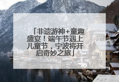 非遗游神+童趣盛宴！端午节遇上儿童节，宁波将开启奇妙之旅