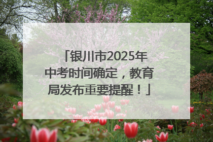 银川市2025年中考时间确定，教育局发布重要提醒！