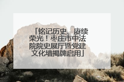 铭记历史、赓续荣光！枣庄市中法院院史展厅暨党建文化墙揭牌启用