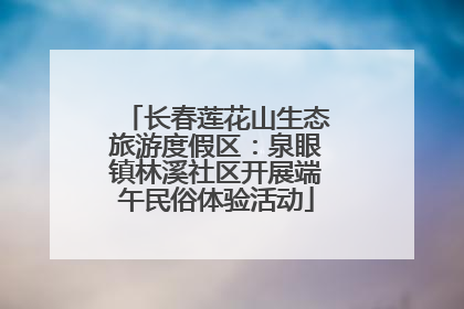 长春莲花山生态旅游度假区：泉眼镇林溪社区开展端午民俗体验活动