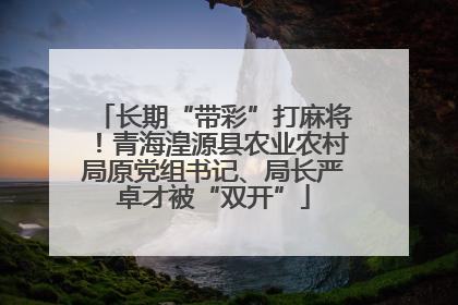 长期“带彩”打麻将！青海湟源县农业农村局原党组书记、局长严卓才被“双开”