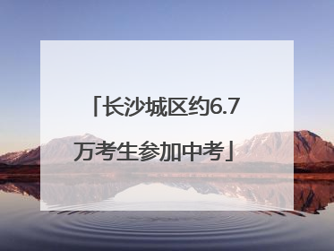 长沙城区约6.7万考生参加中考