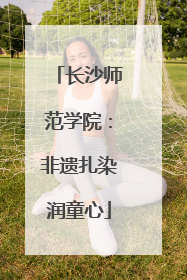 长沙师范学院：非遗扎染润童心