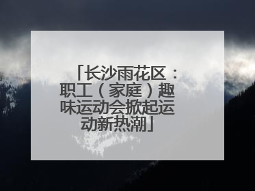 长沙雨花区：职工（家庭）趣味运动会掀起运动新热潮