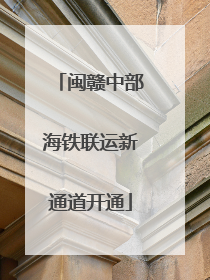 闽赣中部海铁联运新通道开通