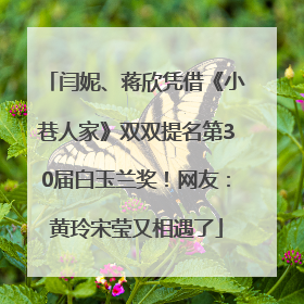 闫妮、蒋欣凭借《小巷人家》双双提名第30届白玉兰奖！网友：黄玲宋莹又相遇了