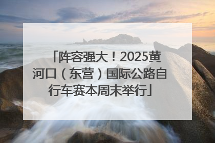 阵容强大！2025黄河口（东营）国际公路自行车赛本周末举行