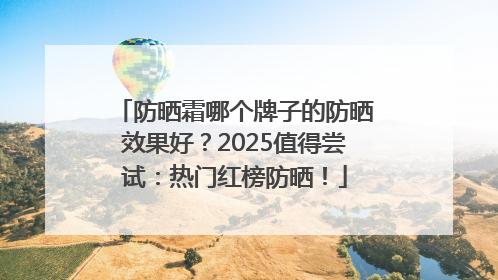 防晒霜哪个牌子的防晒效果好？2025值得尝试：热门红榜防晒！