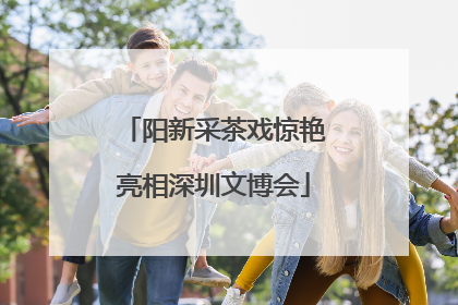 阳新采茶戏惊艳亮相深圳文博会