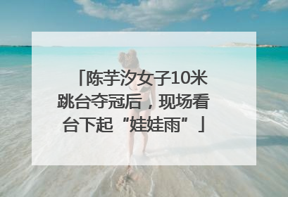陈芋汐女子10米跳台夺冠后，现场看台下起“娃娃雨”