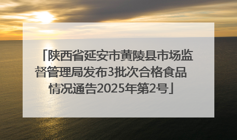 陕西省延安市黄陵县市场监督管理局发布3批次合格食品情况通告2025年第2号